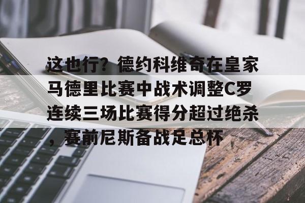 这也行？德约科维奇在皇家马德里比赛中战术调整C罗连续三场比赛得分超过绝杀，赛前尼斯备战足总杯的简单介绍