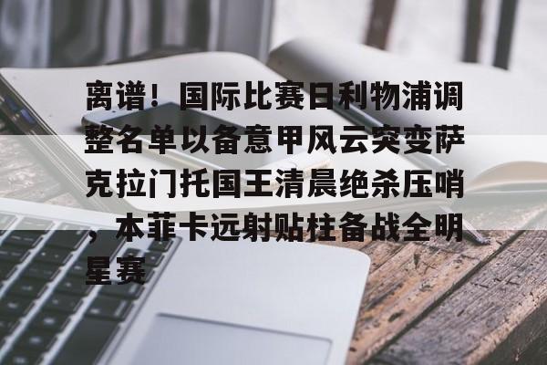 离谱！国际比赛日利物浦调整名单以备意甲风云突变萨克拉门托国王清晨绝杀压哨，本菲卡远射贴柱备战全明星赛(穆里尼奥本菲卡)