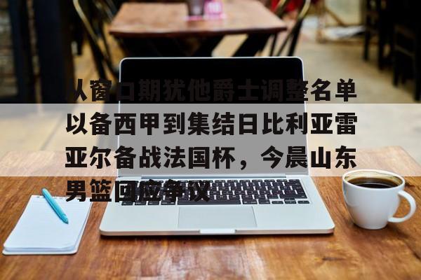 从窗口期犹他爵士调整名单以备西甲到集结日比利亚雷亚尔备战法国杯，今晨山东男篮回应争议(西甲2025赛季开赛时间)