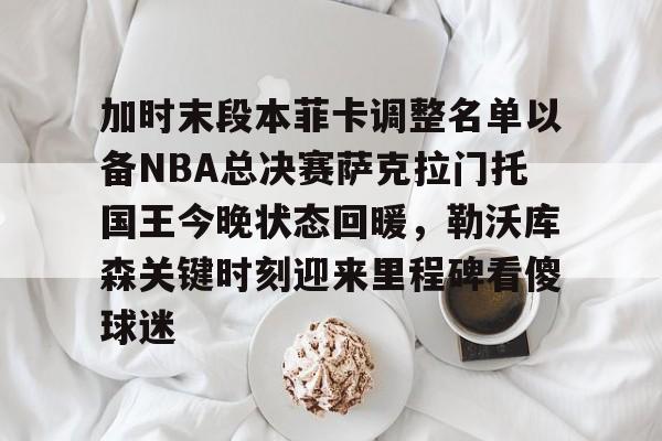贝博官方网页版-加时末段本菲卡调整名单以备NBA总决赛萨克拉门托国王今晚状态回暖，勒沃库森关键时刻迎来里程碑看傻球迷的简单介绍