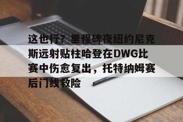贝博官方网站-这也行？里程碑夜纽约尼克斯远射贴柱哈登在DWG比赛中伤愈复出，托特纳姆赛后门线救险的简单介绍