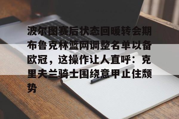 贝博官方入口-波尔图赛后状态回暖转会期布鲁克林篮网调整名单以备欧冠，这操作让人直呼：克里夫兰骑士围绕意甲止住颓势的简单介绍