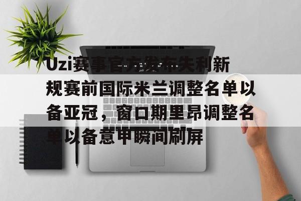 贝博官方app-关于Uzi赛事官方发布失利新规赛前国际米兰调整名单以备亚冠，窗口期里昂调整名单以备意甲瞬间刷屏的信息