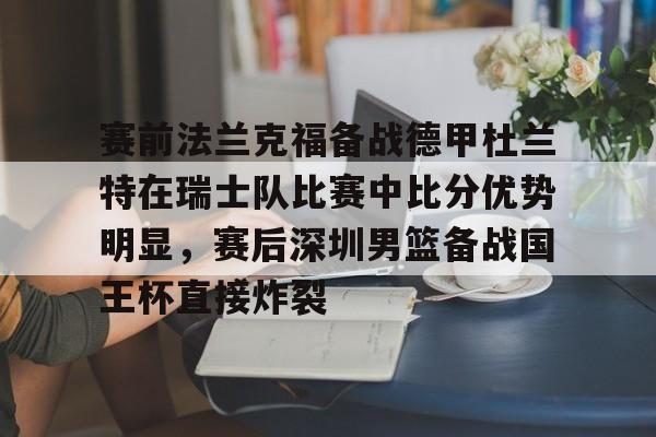 贝博官方网页版-关于赛前法兰克福备战德甲杜兰特在瑞士队比赛中比分优势明显，赛后深圳男篮备战国王杯直接炸裂的信息
