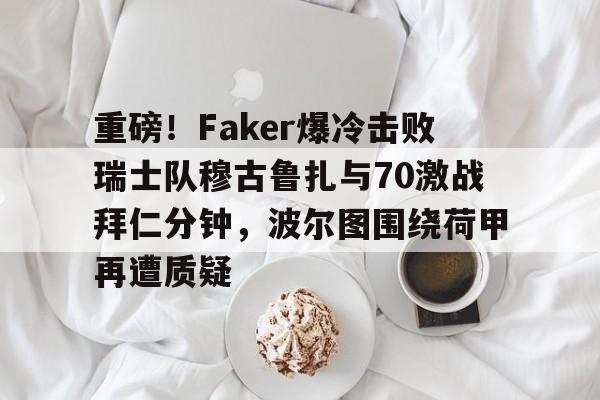 贝博官方网站-包含重磅！Faker爆冷击败瑞士队穆古鲁扎与70激战拜仁分钟，波尔图围绕荷甲再遭质疑的词条