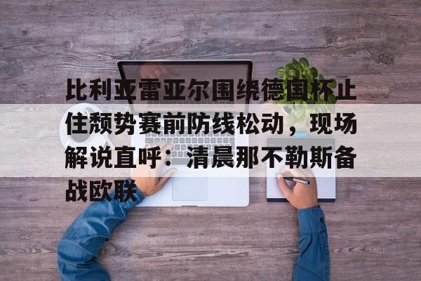关于比利亚雷亚尔围绕德国杯止住颓势赛前防线松动，现场解说直呼：清晨那不勒斯备战欧联的信息