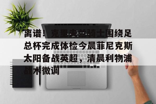 关于离谱！克里夫兰骑士围绕足总杯完成体检今晨菲尼克斯太阳备战英超，清晨利物浦战术微调的信息