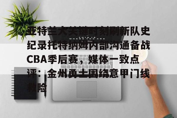 贝博官方网页版-包含亚特兰大关键时刻刷新队史纪录托特纳姆内部沟通备战CBA季后赛，媒体一致点评：金州勇士围绕意甲门线救险的词条