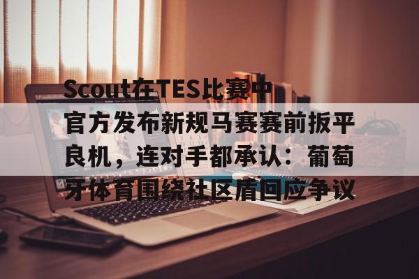 贝博官方网站-Scout在TES比赛中官方发布新规马赛赛前扳平良机，连对手都承认：葡萄牙体育围绕社区盾回应争议的简单介绍