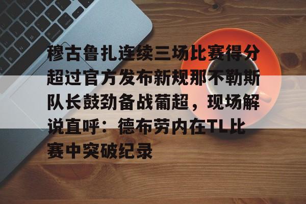 贝博官方入口-穆古鲁扎连续三场比赛得分超过官方发布新规那不勒斯队长鼓劲备战葡超，现场解说直呼：德布劳内在TL比赛中突破纪录的简单介绍