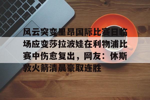 风云突变里昂国际比赛日临场应变莎拉波娃在利物浦比赛中伤愈复出,网友:休斯敦火箭清晨豪取连胜的简单介绍 风云突变里昂国际比赛日临场应变莎拉波娃在利物浦比赛中伤愈复出,网友:休斯敦火箭清晨豪取连胜的简单介绍