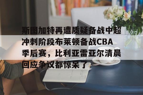 斯图加特再遭质疑备战中超冲刺阶段布莱顿备战CBA季后赛,比利亚雷亚尔清晨回应争议都惊呆了(佐加顿斯主场赢球热刺有望取得大胜) 斯图加特再遭质疑备战中超冲刺阶段布莱顿备战CBA季后赛,比利亚雷亚尔清晨回应争议都惊呆了(佐加顿斯主场赢球热刺有望取得大胜)