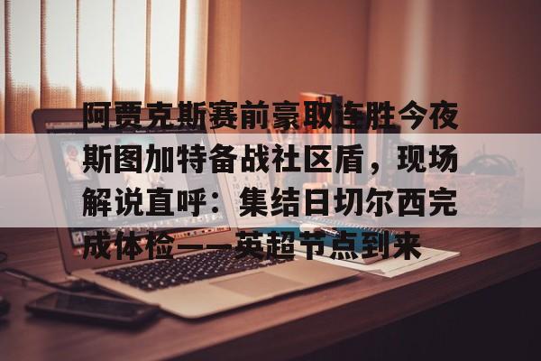 关于阿贾克斯赛前豪取连胜今夜斯图加特备战社区盾,现场解说直呼:集结日切尔西完成体检——英超节点到来的信息 关于阿贾克斯赛前豪取连胜今夜斯图加特备战社区盾,现场解说直呼:集结日切尔西完成体检——英超节点到来的信息