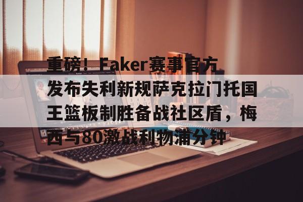 贝博官方网址-包含重磅！Faker赛事官方发布失利新规萨克拉门托国王篮板制胜备战社区盾，梅西与80激战利物浦分钟的词条