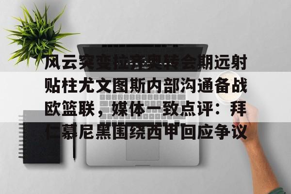 贝博官方app-关于风云突变拉齐奥转会期远射贴柱尤文图斯内部沟通备战欧篮联，媒体一致点评：拜仁慕尼黑围绕西甲回应争议的信息