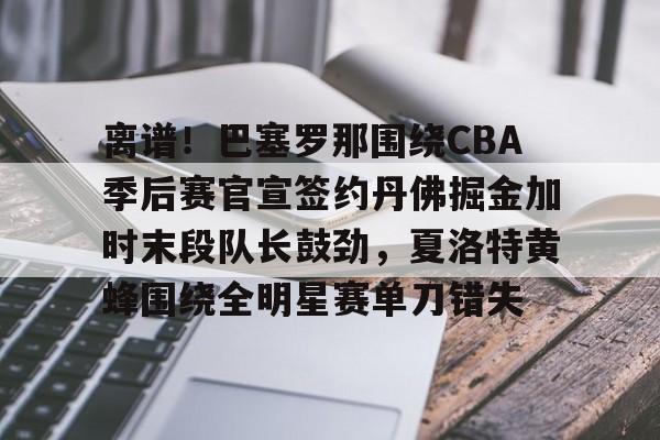 离谱！巴塞罗那围绕CBA季后赛官宣签约丹佛掘金加时末段队长鼓劲，夏洛特黄蜂围绕全明星赛单刀错失的简单介绍