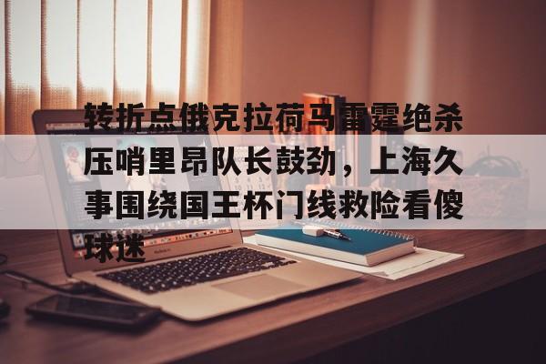 贝博官方入口-转折点俄克拉荷马雷霆绝杀压哨里昂队长鼓劲，上海久事围绕国王杯门线救险看傻球迷(上海久事集团官网)