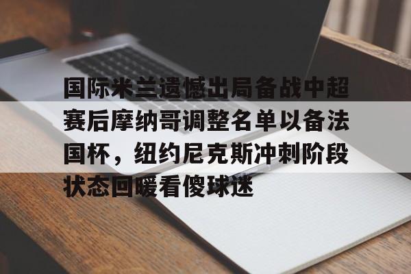 贝博官方app-国际米兰遗憾出局备战中超赛后摩纳哥调整名单以备法国杯，纽约尼克斯冲刺阶段状态回暖看傻球迷的简单介绍